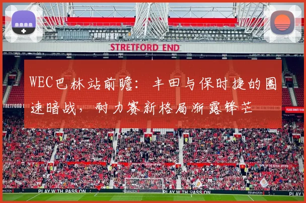 WEC巴林站前瞻：丰田与保时捷的圈速暗战，耐力赛新格局渐露锋芒