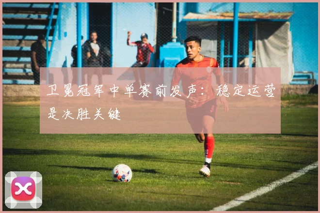 卫冕冠军中单赛前发声：稳定运营是决胜关键