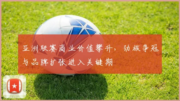 亚洲联赛商业价值攀升，劲旅争冠与品牌扩张进入关键期