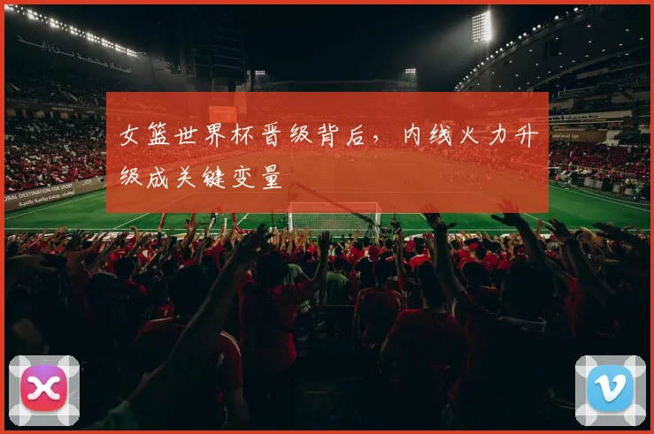 女篮世界杯晋级背后，内线火力升级成关键变量