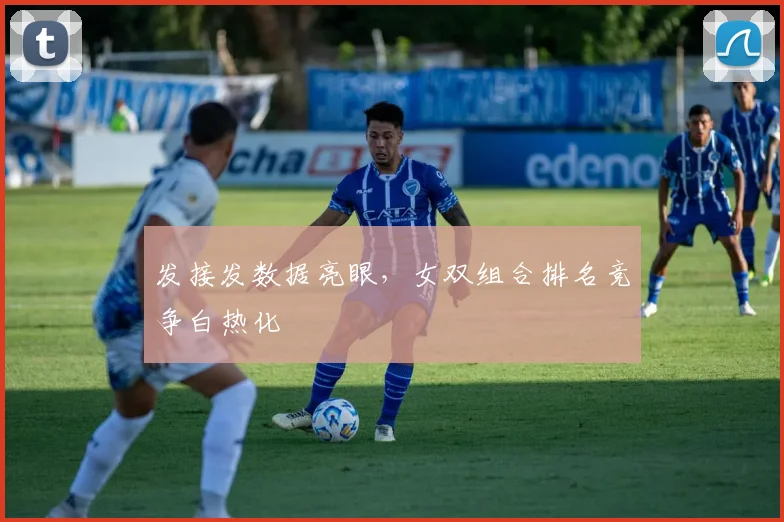 发接发数据亮眼，女双组合排名竞争白热化