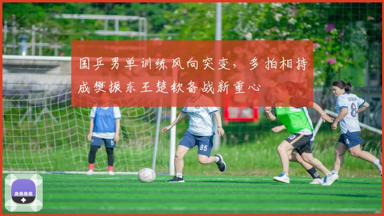 国乒男单训练风向突变，多拍相持成樊振东王楚钦备战新重心