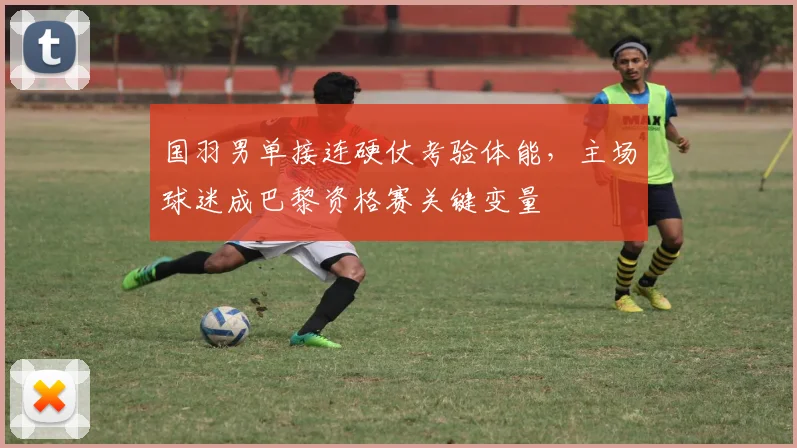 国羽男单接连硬仗考验体能，主场球迷成巴黎资格赛关键变量