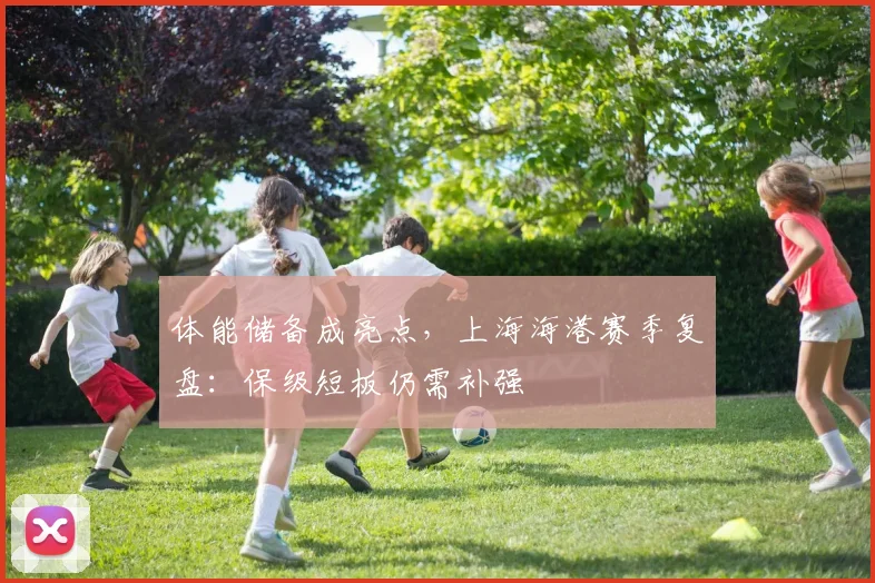 体能储备成亮点，上海海港赛季复盘：保级短板仍需补强