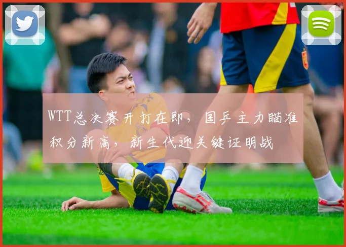 WTT总决赛开打在即，国乒主力瞄准积分新高，新生代迎关键证明战