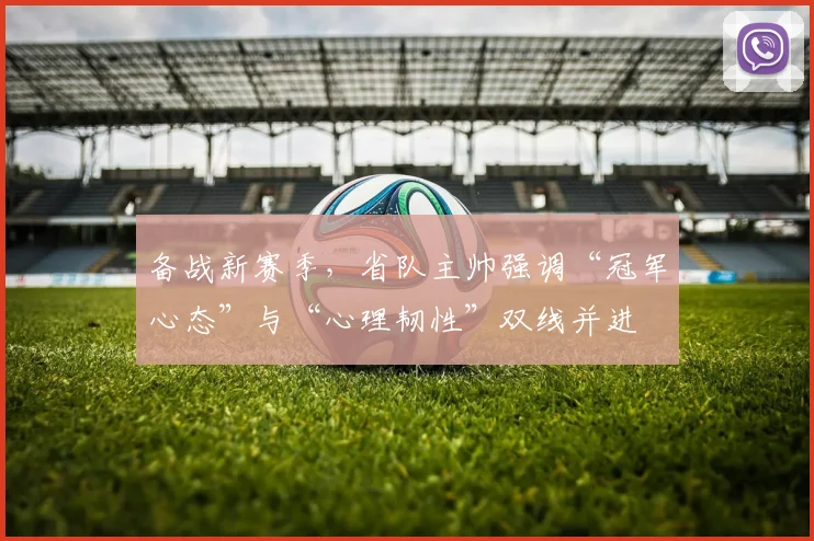 备战新赛季，省队主帅强调“冠军心态”与“心理韧性”双线并进