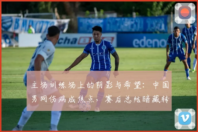 主场训练场上的阴影与希望：中国男网伤病成焦点，赛后总结暗藏转机