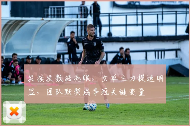 发接发数据亮眼，女单主力提速明显，团队默契成争冠关键变量