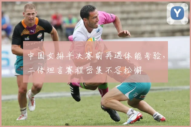 中国女排半决赛前再遇体能考验，二传坦言赛程密集不容松懈