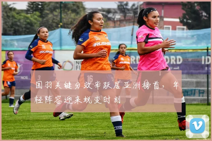 国羽关键分效率跃居亚洲榜首，年轻阵容迎来蜕变时刻