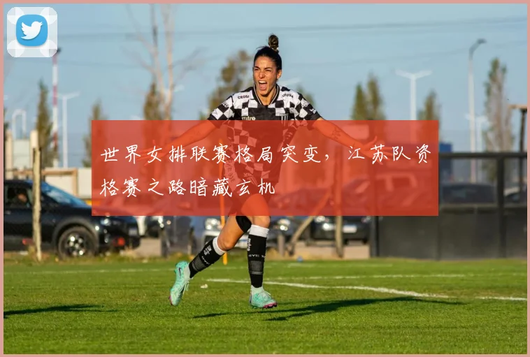 世界女排联赛格局突变，江苏队资格赛之路暗藏玄机