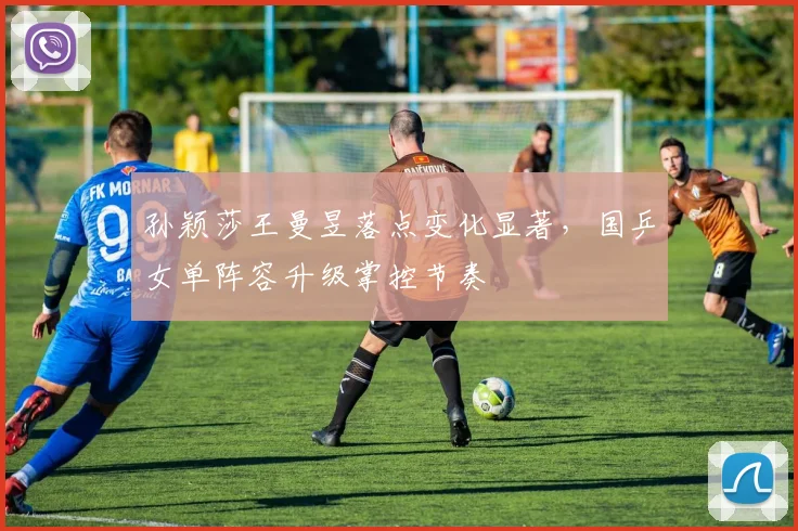 孙颖莎王曼昱落点变化显著，国乒女单阵容升级掌控节奏