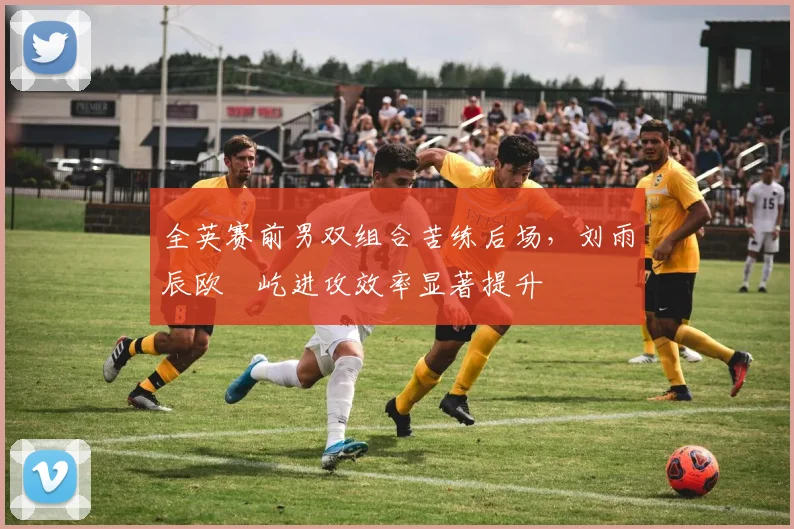 全英赛前男双组合苦练后场，刘雨辰欧烜屹进攻效率显著提升