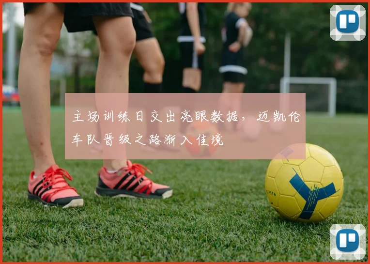 主场训练日交出亮眼数据，迈凯伦车队晋级之路渐入佳境