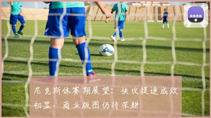 尼克斯休赛期展望：快攻提速成效初显，商业版图仍待深耕