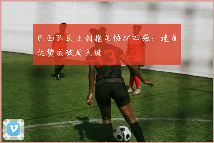 巴西队反击剑指足协杯四强，速度优势成破局关键