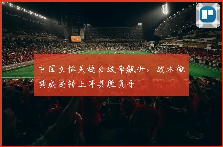 中国女排关键分效率飙升，战术微调成逆转土耳其胜负手