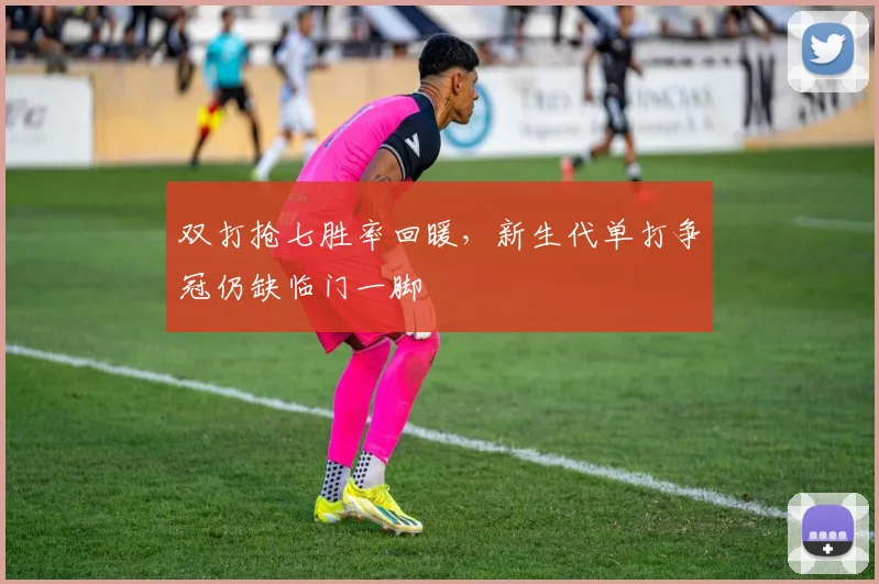 双打抢七胜率回暖，新生代单打争冠仍缺临门一脚