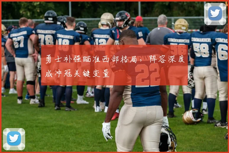 勇士补强瞄准西部格局，阵容深度成冲冠关键变量
