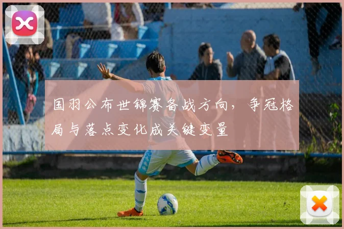 国羽公布世锦赛备战方向，争冠格局与落点变化成关键变量