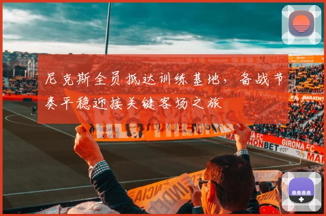 尼克斯全员抵达训练基地，备战节奏平稳迎接关键客场之旅
