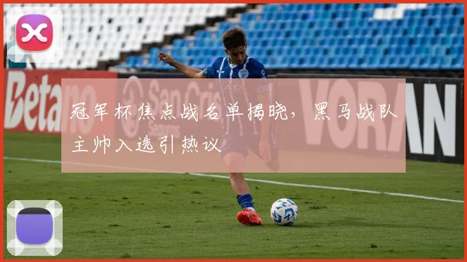 冠军杯焦点战名单揭晓，黑马战队主帅入选引热议