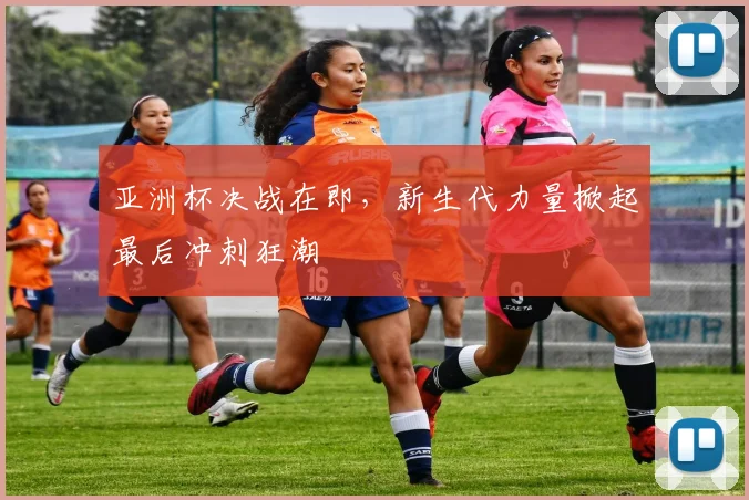 亚洲杯决战在即，新生代力量掀起最后冲刺狂潮