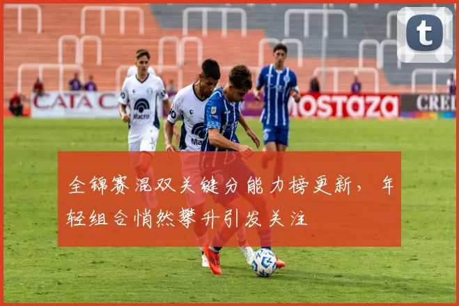 全锦赛混双关键分能力榜更新，年轻组合悄然攀升引发关注