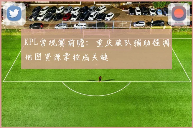 KPL常规赛前瞻：重庆狼队辅助强调地图资源掌控成关键