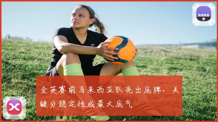 全英赛前马来西亚队亮出底牌，关键分稳定性成最大底气