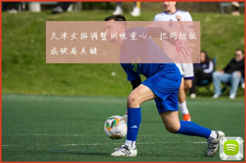 天津女排调整训练重心，拦网短板成破局关键
