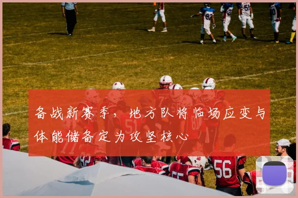 备战新赛季，地方队将临场应变与体能储备定为攻坚核心