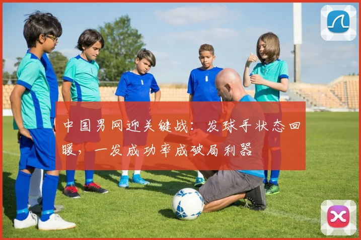 中国男网迎关键战：发球手状态回暖，一发成功率成破局利器