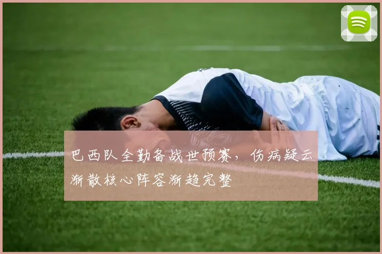 巴西队全勤备战世预赛，伤病疑云渐散核心阵容渐趋完整