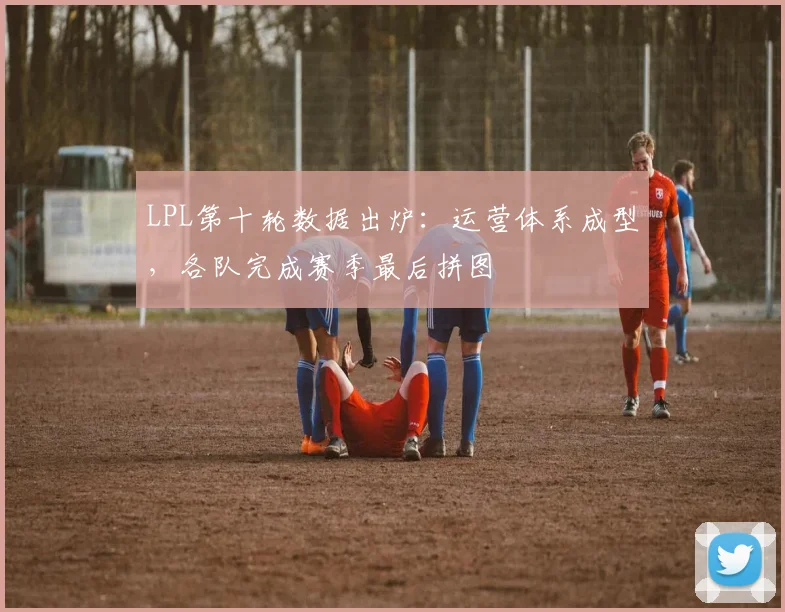 LPL第十轮数据出炉：运营体系成型，各队完成赛季最后拼图