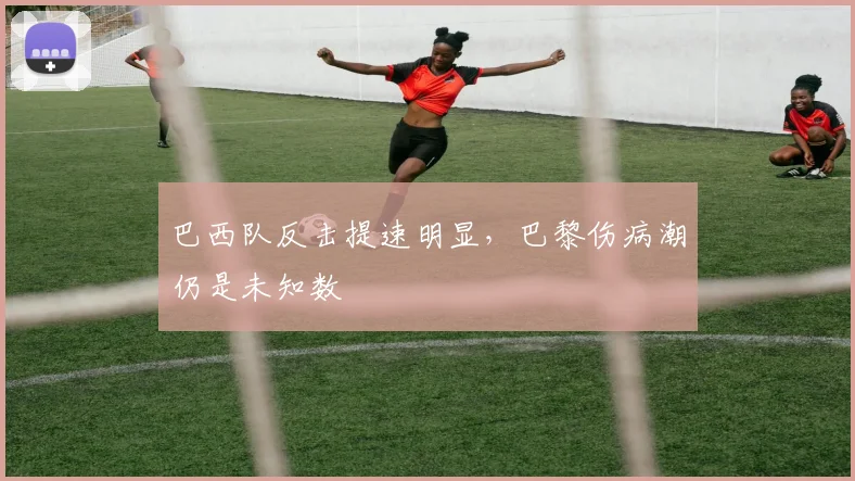 巴西队反击提速明显，巴黎伤病潮仍是未知数
