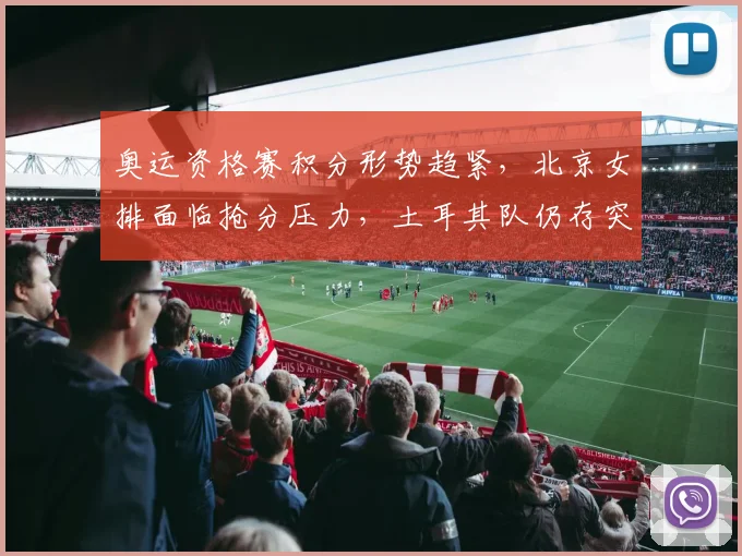 奥运资格赛积分形势趋紧，北京女排面临抢分压力，土耳其队仍存突围希望