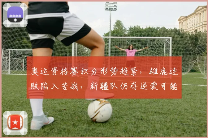 奥运资格赛积分形势趋紧，雄鹿连败陷入苦战，新疆队仍存逆袭可能