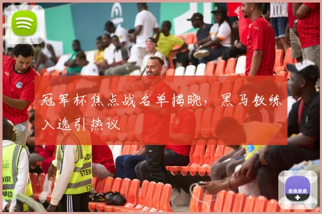 冠军杯焦点战名单揭晓，黑马教练入选引热议