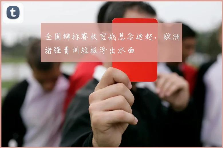 全国锦标赛收官战悬念迭起，欧洲诸强青训短板浮出水面